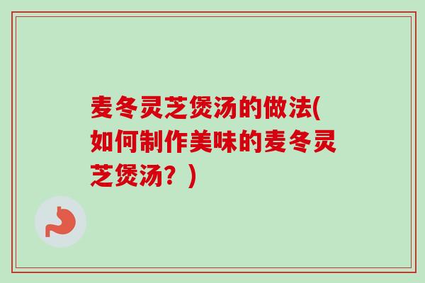 麦冬灵芝煲汤的做法(如何制作美味的麦冬灵芝煲汤？)-第1张图片-卓越灵芝孢子粉