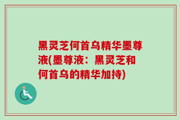 黑灵芝何首乌精华墨尊液(墨尊液：黑灵芝和何首乌的精华加持)-第1张图片-卓越灵芝孢子粉