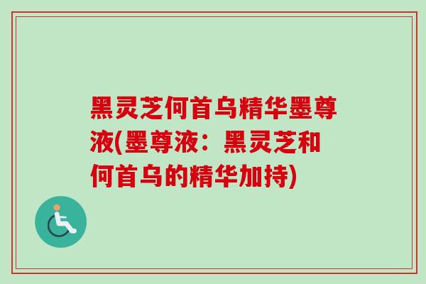 黑灵芝何首乌精华墨尊液(墨尊液：黑灵芝和何首乌的精华加持)-第1张图片-卓岳灵芝孢子粉