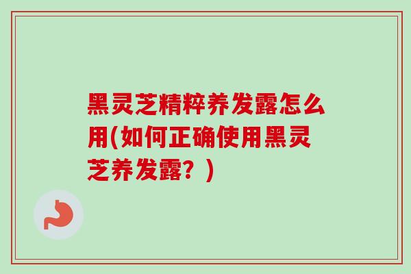黑灵芝精粹养发露怎么用(如何正确使用黑灵芝养发露？)-第1张图片-卓越灵芝孢子粉