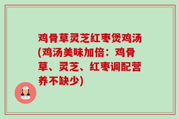 鸡骨草灵芝红枣煲鸡汤(鸡汤美味加倍:鸡骨草、灵芝、红枣调配营养不缺少)-第1张图片-卓越灵芝孢子粉 鸡骨草灵芝红枣煲鸡汤(鸡汤美味加倍:鸡骨草、灵芝、红枣调配营养不缺少)-第1张图片-卓越灵芝孢子粉