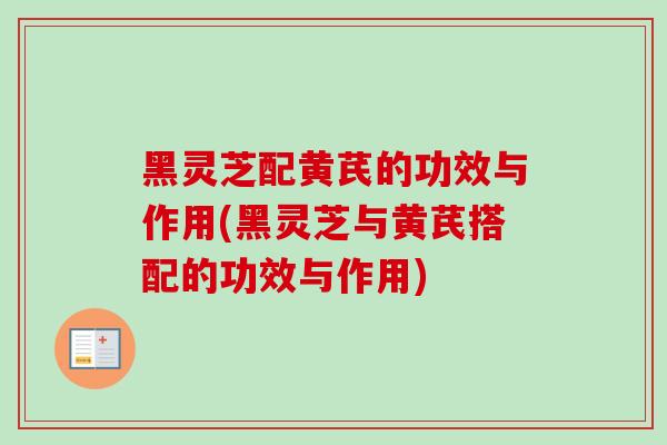 黑灵芝配黄芪的功效与作用(黑灵芝与黄芪搭配的功效与作用)-第1张图片-卓越灵芝孢子粉 黑灵芝配黄芪的功效与作用(黑灵芝与黄芪搭配的功效与作用)-第1张图片-卓越灵芝孢子粉