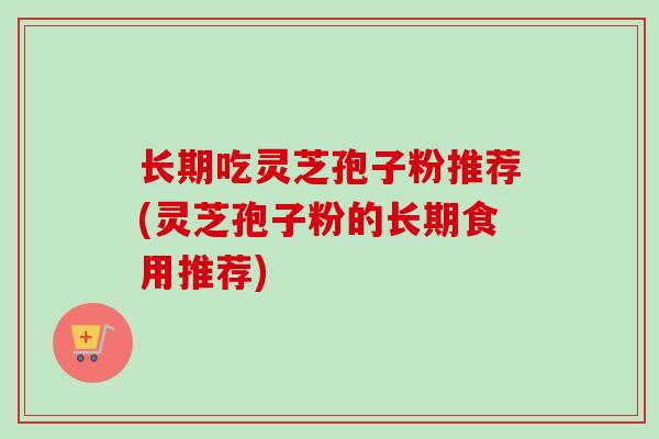 长期吃灵芝孢子粉推荐(灵芝孢子粉的长期食用推荐)-第1张图片-卓越灵芝孢子粉 长期吃灵芝孢子粉推荐(灵芝孢子粉的长期食用推荐)-第1张图片-卓越灵芝孢子粉