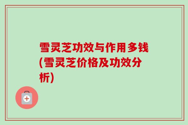 雪灵芝功效与作用多钱(雪灵芝价格及功效分析)-第1张图片-卓越灵芝孢子粉