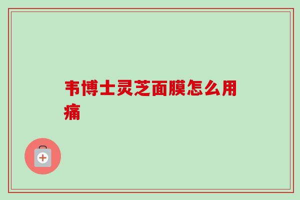 韦博士灵芝面膜怎么用痛-第1张图片-卓越灵芝孢子粉 韦博士灵芝面膜怎么用痛-第1张图片-卓越灵芝孢子粉