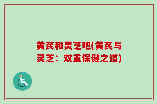 黄芪和灵芝吧(黄芪与灵芝:双重保健之道)-第1张图片-卓越灵芝孢子粉 黄芪和灵芝吧(黄芪与灵芝:双重保健之道)-第1张图片-卓越灵芝孢子粉