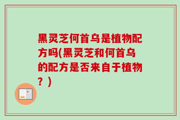 黑灵芝何首乌是植物配方吗(黑灵芝和何首乌的配方是否来自于植物?)-第1张图片-卓越灵芝孢子粉 黑灵芝何首乌是植物配方吗(黑灵芝和何首乌的配方是否来自于植物?)-第1张图片-卓越灵芝孢子粉