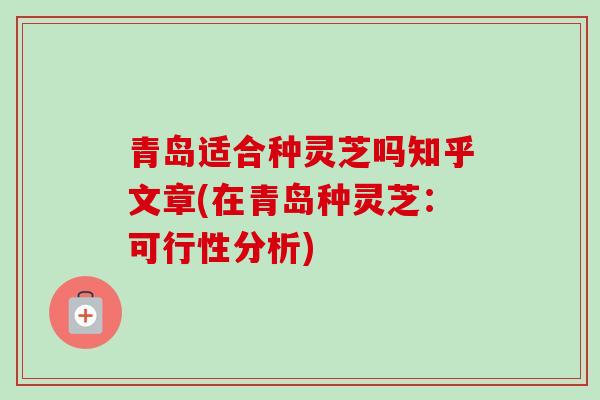 青岛适合种灵芝吗知乎文章(在青岛种灵芝:可行性分析)-第1张图片-卓越灵芝孢子粉 青岛适合种灵芝吗知乎文章(在青岛种灵芝:可行性分析)-第1张图片-卓越灵芝孢子粉