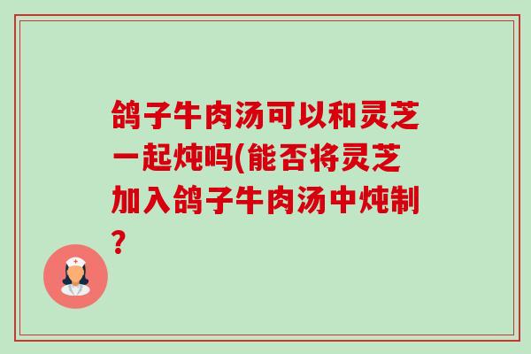 鸽子牛肉汤可以和灵芝一起炖吗(能否将灵芝加入鸽子牛肉汤中炖制?-第1张图片-卓越灵芝孢子粉 鸽子牛肉汤可以和灵芝一起炖吗(能否将灵芝加入鸽子牛肉汤中炖制?-第1张图片-卓越灵芝孢子粉