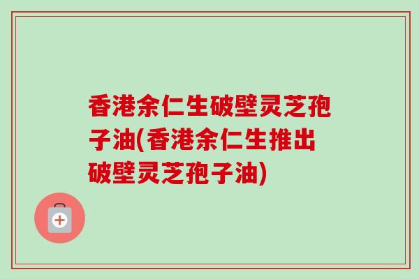 香港余仁生破壁灵芝孢子油(香港余仁生推出破壁灵芝孢子油)-第1张图片-卓越灵芝孢子粉 香港余仁生破壁灵芝孢子油(香港余仁生推出破壁灵芝孢子油)-第1张图片-卓越灵芝孢子粉