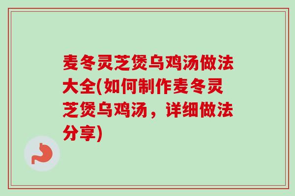 麦冬灵芝煲乌鸡汤做法大全(如何制作麦冬灵芝煲乌鸡汤，详细做法分享)-第1张图片-卓越灵芝孢子粉