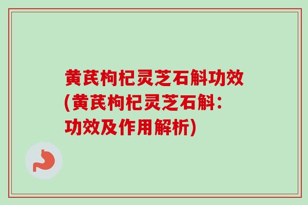 黄芪枸杞灵芝石斛功效(黄芪枸杞灵芝石斛:功效及作用解析)-第1张图片-卓越灵芝孢子粉 黄芪枸杞灵芝石斛功效(黄芪枸杞灵芝石斛:功效及作用解析)-第1张图片-卓越灵芝孢子粉