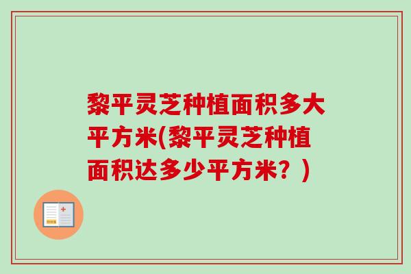 黎平灵芝种植面积多大平方米(黎平灵芝种植面积达多少平方米?)-第1张图片-卓越灵芝孢子粉 黎平灵芝种植面积多大平方米(黎平灵芝种植面积达多少平方米?)-第1张图片-卓越灵芝孢子粉