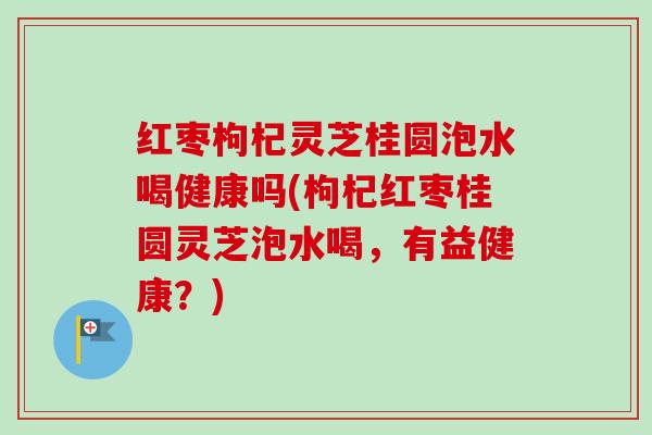 红枣枸杞灵芝桂圆泡水喝健康吗(枸杞红枣桂圆灵芝泡水喝,有益健康?)-第1张图片-卓越灵芝孢子粉 红枣枸杞灵芝桂圆泡水喝健康吗(枸杞红枣桂圆灵芝泡水喝,有益健康?)-第1张图片-卓越灵芝孢子粉