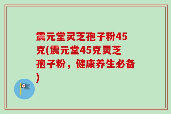 震元堂灵芝孢子粉45克(震元堂45克灵芝孢子粉,健康养生必备)-第1张图片-卓越灵芝孢子粉 震元堂灵芝孢子粉45克(震元堂45克灵芝孢子粉,健康养生必备)-第1张图片-卓越灵芝孢子粉