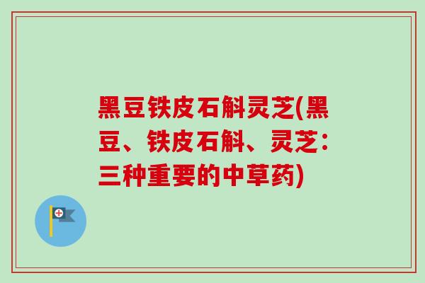 黑豆铁皮石斛灵芝(黑豆、铁皮石斛、灵芝：三种重要的中草药)-第1张图片-卓岳灵芝孢子粉