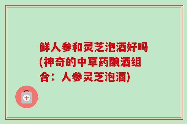 鲜人参和灵芝泡酒好吗(神奇的中草药酿酒组合:人参灵芝泡酒)-第1张图片-卓越灵芝孢子粉 鲜人参和灵芝泡酒好吗(神奇的中草药酿酒组合:人参灵芝泡酒)-第1张图片-卓越灵芝孢子粉