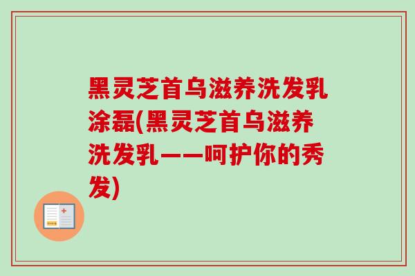 黑灵芝首乌滋养洗发乳涂磊(黑灵芝首乌滋养洗发乳——呵护你的秀发)-第1张图片-卓越灵芝孢子粉