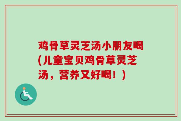 鸡骨草灵芝汤小朋友喝(儿童宝贝鸡骨草灵芝汤，营养又好喝！)-第1张图片-卓越灵芝孢子粉