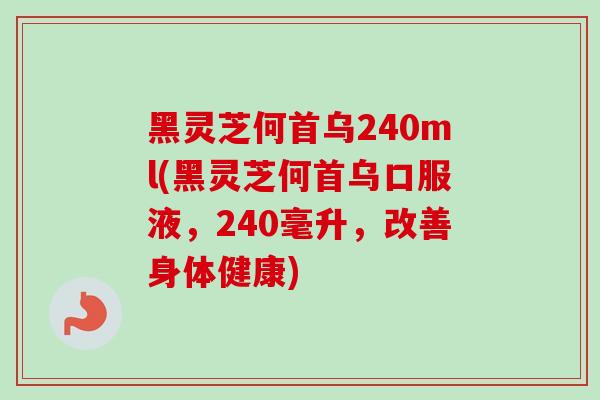 黑灵芝何首乌240ml(黑灵芝何首乌口服液,240毫升,改善身体健康)-第1张图片-卓越灵芝孢子粉 黑灵芝何首乌240ml(黑灵芝何首乌口服液,240毫升,改善身体健康)-第1张图片-卓越灵芝孢子粉