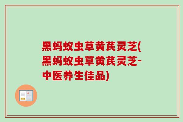 黑蚂蚁虫草黄芪灵芝(黑蚂蚁虫草黄芪灵芝－中医养生佳品)-第1张图片-卓越灵芝孢子粉