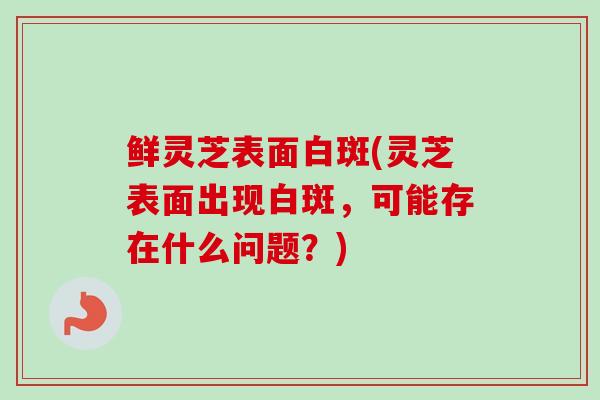 鲜灵芝表面白斑(灵芝表面出现白斑,可能存在什么问题?)-第1张图片-卓越灵芝孢子粉 鲜灵芝表面白斑(灵芝表面出现白斑,可能存在什么问题?)-第1张图片-卓越灵芝孢子粉