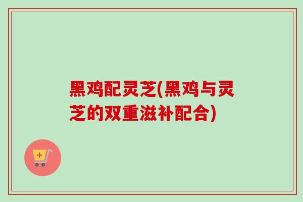 黑鸡配灵芝(黑鸡与灵芝的双重滋补配合)-第1张图片-卓越灵芝孢子粉 黑鸡配灵芝(黑鸡与灵芝的双重滋补配合)-第1张图片-卓越灵芝孢子粉
