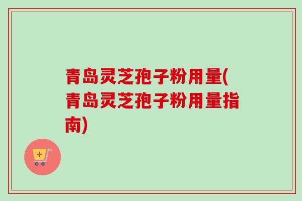 青岛灵芝孢子粉用量(青岛灵芝孢子粉用量指南)-第1张图片-卓越灵芝孢子粉 青岛灵芝孢子粉用量(青岛灵芝孢子粉用量指南)-第1张图片-卓越灵芝孢子粉