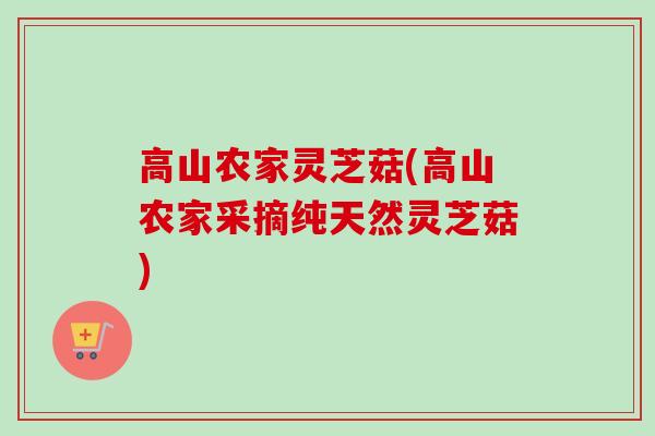 高山农家灵芝菇(高山农家采摘纯天然灵芝菇)-第1张图片-卓越灵芝孢子粉 高山农家灵芝菇(高山农家采摘纯天然灵芝菇)-第1张图片-卓越灵芝孢子粉