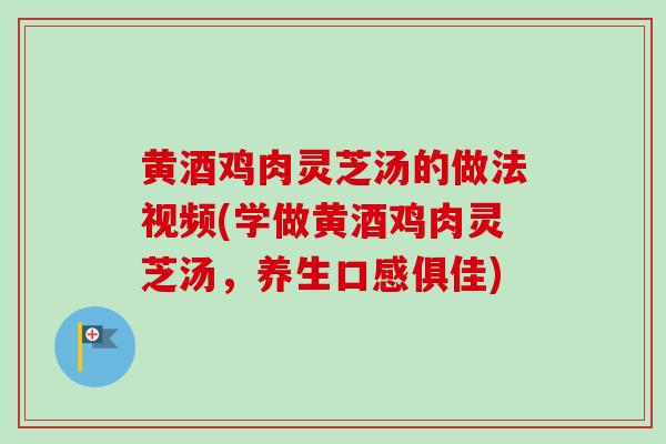 黄酒鸡肉灵芝汤的做法视频(学做黄酒鸡肉灵芝汤,养生口感俱佳)-第1张图片-卓越灵芝孢子粉 黄酒鸡肉灵芝汤的做法视频(学做黄酒鸡肉灵芝汤,养生口感俱佳)-第1张图片-卓越灵芝孢子粉