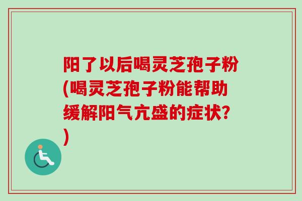 阳了以后喝灵芝孢子粉(喝灵芝孢子粉能帮助缓解阳气亢盛的症状?)-第1张图片-卓越灵芝孢子粉 阳了以后喝灵芝孢子粉(喝灵芝孢子粉能帮助缓解阳气亢盛的症状?)-第1张图片-卓越灵芝孢子粉
