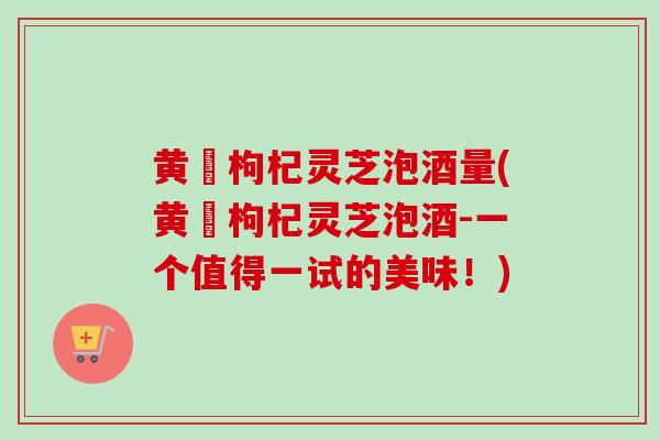 黄茋枸杞灵芝泡酒量(黄茋枸杞灵芝泡酒-一个值得一试的美味!)-第1张图片-卓越灵芝孢子粉 黄茋枸杞灵芝泡酒量(黄茋枸杞灵芝泡酒-一个值得一试的美味!)-第1张图片-卓越灵芝孢子粉