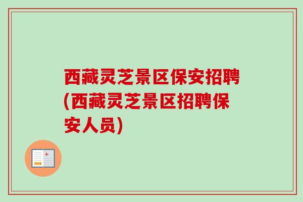 西藏灵芝景区保安招聘(西藏灵芝景区招聘保安人员)-第1张图片-卓越灵芝孢子粉