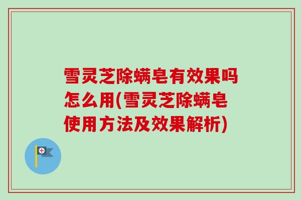 雪灵芝除螨皂有效果吗怎么用(雪灵芝除螨皂使用方法及效果解析)-第1张图片-卓越灵芝孢子粉 雪灵芝除螨皂有效果吗怎么用(雪灵芝除螨皂使用方法及效果解析)-第1张图片-卓越灵芝孢子粉