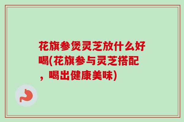 花旗参煲灵芝放什么好喝(花旗参与灵芝搭配，喝出健康美味)-第1张图片-卓越灵芝孢子粉