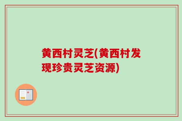 黄西村灵芝(黄西村发现珍贵灵芝资源)-第1张图片-卓越灵芝孢子粉
