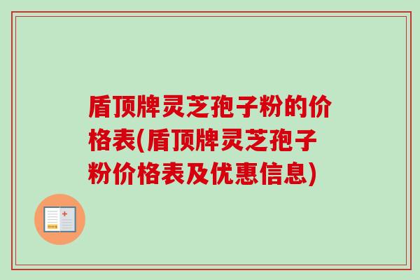 盾顶牌灵芝孢子粉的价格表(盾顶牌灵芝孢子粉价格表及优惠信息)-第1张图片-卓越灵芝孢子粉 盾顶牌灵芝孢子粉的价格表(盾顶牌灵芝孢子粉价格表及优惠信息)-第1张图片-卓越灵芝孢子粉