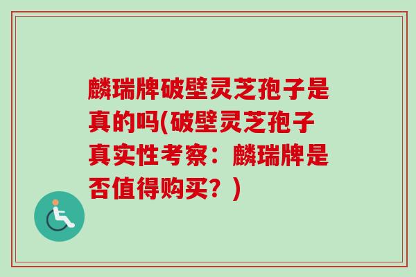 麟瑞牌破壁灵芝孢子是真的吗(破壁灵芝孢子真实性考察:麟瑞牌是否值得购买?)-第1张图片-卓越灵芝孢子粉 麟瑞牌破壁灵芝孢子是真的吗(破壁灵芝孢子真实性考察:麟瑞牌是否值得购买?)-第1张图片-卓越灵芝孢子粉