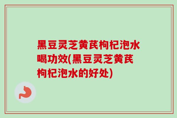 黑豆灵芝黄芪枸杞泡水喝功效(黑豆灵芝黄芪枸杞泡水的好处)-第1张图片-卓越灵芝孢子粉 黑豆灵芝黄芪枸杞泡水喝功效(黑豆灵芝黄芪枸杞泡水的好处)-第1张图片-卓越灵芝孢子粉