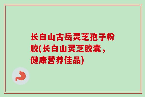 长白山古岳灵芝孢子粉胶(长白山灵芝胶囊,健康营养佳品)-第1张图片-卓越灵芝孢子粉 长白山古岳灵芝孢子粉胶(长白山灵芝胶囊,健康营养佳品)-第1张图片-卓越灵芝孢子粉