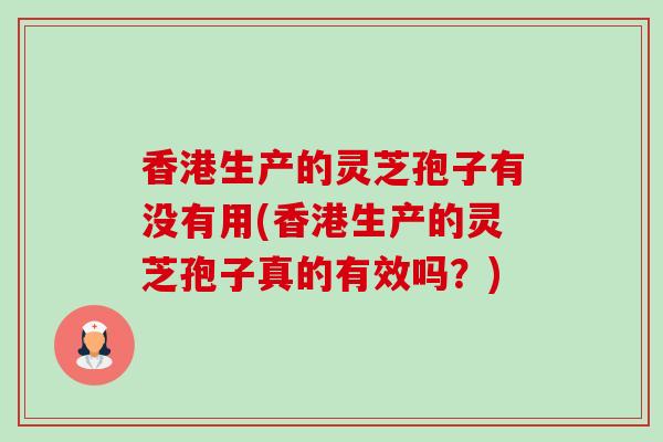 香港生产的灵芝孢子有没有用(香港生产的灵芝孢子真的有效吗?)-第1张图片-卓越灵芝孢子粉 香港生产的灵芝孢子有没有用(香港生产的灵芝孢子真的有效吗?)-第1张图片-卓越灵芝孢子粉