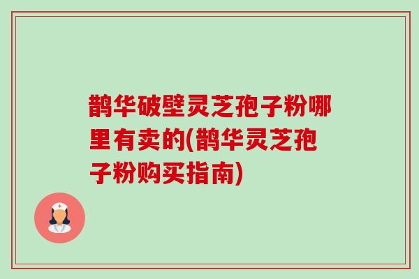 鹊华破壁灵芝孢子粉哪里有卖的(鹊华灵芝孢子粉购买指南)-第1张图片-卓越灵芝孢子粉
