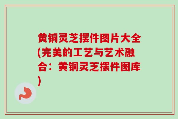 黄铜灵芝摆件图片大全(完美的工艺与艺术融合:黄铜灵芝摆件图库)-第1张图片-卓越灵芝孢子粉 黄铜灵芝摆件图片大全(完美的工艺与艺术融合:黄铜灵芝摆件图库)-第1张图片-卓越灵芝孢子粉