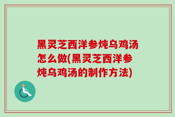 黑灵芝西洋参炖乌鸡汤怎么做(黑灵芝西洋参炖乌鸡汤的制作方法)-第1张图片-卓越灵芝孢子粉 黑灵芝西洋参炖乌鸡汤怎么做(黑灵芝西洋参炖乌鸡汤的制作方法)-第1张图片-卓越灵芝孢子粉