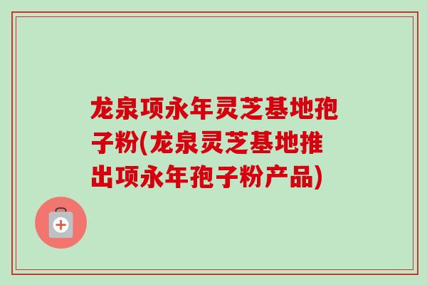 龙泉项永年灵芝基地孢子粉(龙泉灵芝基地推出项永年孢子粉产品)-第1张图片-卓越灵芝孢子粉 龙泉项永年灵芝基地孢子粉(龙泉灵芝基地推出项永年孢子粉产品)-第1张图片-卓越灵芝孢子粉