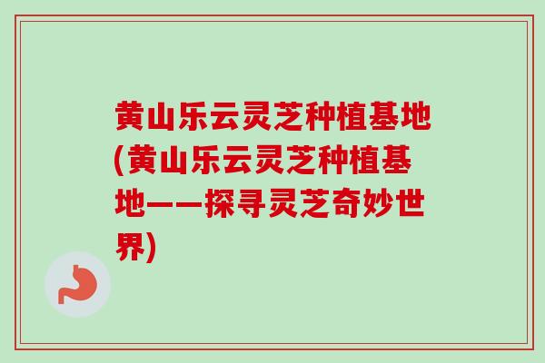 黄山乐云灵芝种植基地(黄山乐云灵芝种植基地——探寻灵芝奇妙世界)-第1张图片-卓越灵芝孢子粉 黄山乐云灵芝种植基地(黄山乐云灵芝种植基地——探寻灵芝奇妙世界)-第1张图片-卓越灵芝孢子粉
