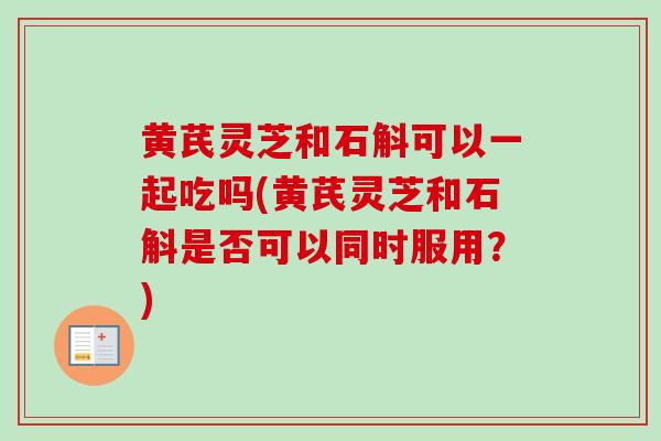 黄芪灵芝和石斛可以一起吃吗(黄芪灵芝和石斛是否可以同时服用？)-第1张图片-卓越灵芝孢子粉