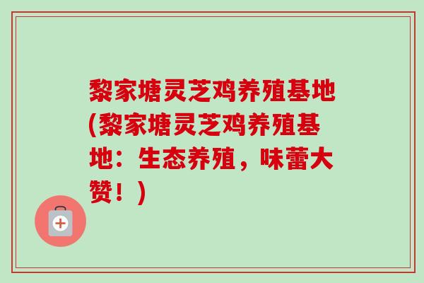 黎家塘灵芝鸡养殖基地(黎家塘灵芝鸡养殖基地:生态养殖,味蕾大赞!)-第1张图片-卓越灵芝孢子粉 黎家塘灵芝鸡养殖基地(黎家塘灵芝鸡养殖基地:生态养殖,味蕾大赞!)-第1张图片-卓越灵芝孢子粉