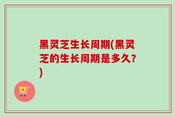 黑灵芝生长周期(黑灵芝的生长周期是多久?)-第1张图片-卓越灵芝孢子粉 黑灵芝生长周期(黑灵芝的生长周期是多久?)-第1张图片-卓越灵芝孢子粉