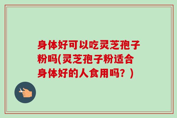 身体好可以吃灵芝孢子粉吗(灵芝孢子粉适合身体好的人食用吗?)-第1张图片-卓越灵芝孢子粉 身体好可以吃灵芝孢子粉吗(灵芝孢子粉适合身体好的人食用吗?)-第1张图片-卓越灵芝孢子粉